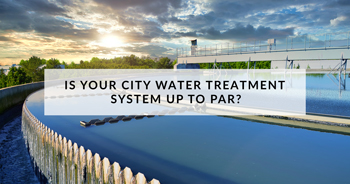 Blog: Is Your City Water Treatment System Up To Par?